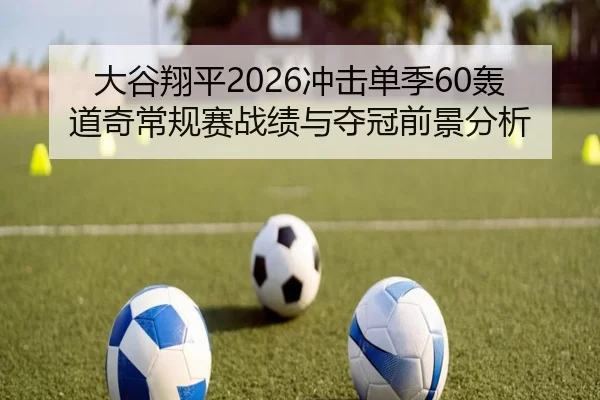 大谷翔平2026冲击单季60轰 道奇常规赛战绩与夺冠前景分析
