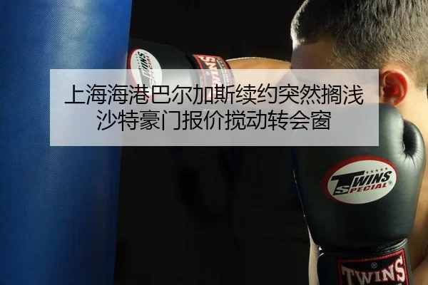 上海海港巴尔加斯续约突然搁浅 沙特豪门报价搅动转会窗