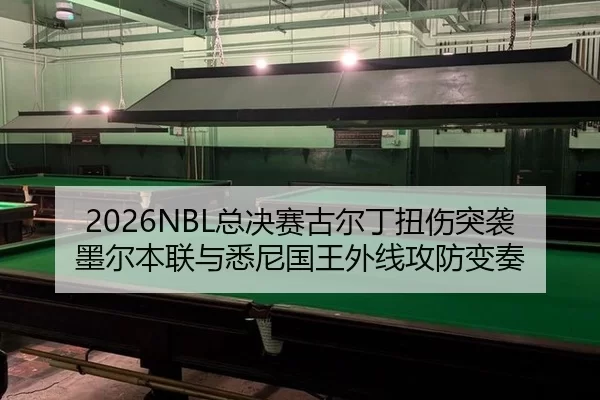 2026NBL总决赛古尔丁扭伤突袭 墨尔本联与悉尼国王外线攻防变奏